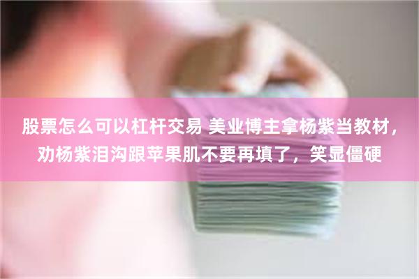 股票怎么可以杠杆交易 美业博主拿杨紫当教材，劝杨紫泪沟跟苹果肌不要再填了，笑显僵硬