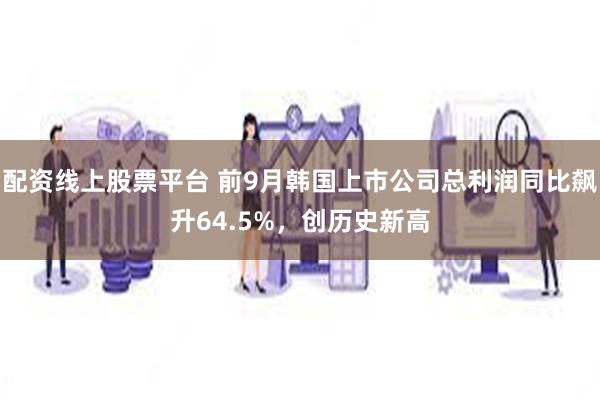 配资线上股票平台 前9月韩国上市公司总利润同比飙升64.5%，创历史新高