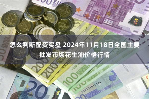 怎么判断配资实盘 2024年11月18日全国主要批发市场花生油价格行情