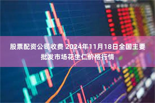 股票配资公司收费 2024年11月18日全国主要批发市场花生仁价格行情