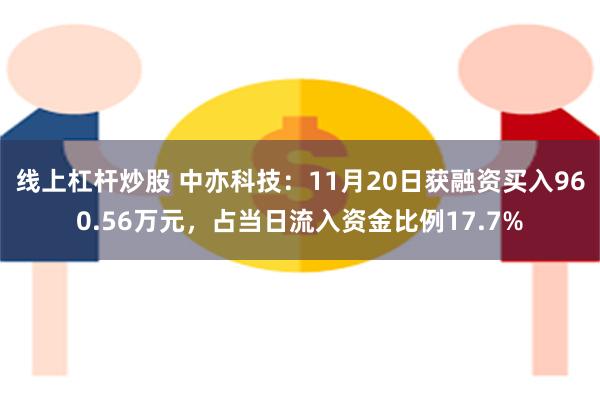 线上杠杆炒股 中亦科技：11月20日获融资买入960.56万元，占当日流入资金比例17.7%