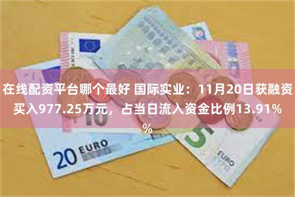 在线配资平台哪个最好 国际实业：11月20日获融资买入977.25万元，占当日流入资金比例13.91%