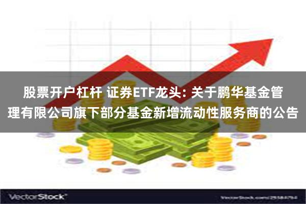 股票开户杠杆 证券ETF龙头: 关于鹏华基金管理有限公司旗下部分基金新增流动性服务商的公告