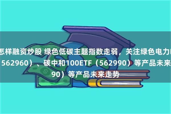 怎样融资炒股 绿色低碳主题指数走弱，关注绿色电力ETF（562960）、碳中和100ETF（562990）等产品未来走势