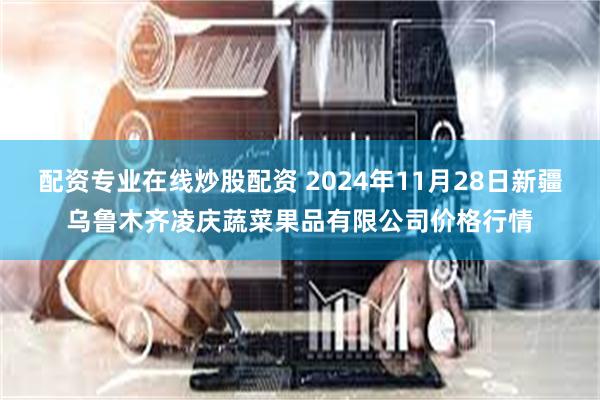 配资专业在线炒股配资 2024年11月28日新疆乌鲁木齐凌庆蔬菜果品有限公司价格行情