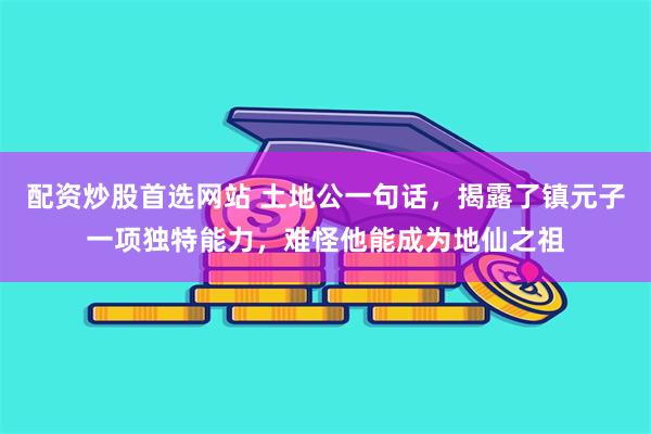 配资炒股首选网站 土地公一句话，揭露了镇元子一项独特能力，难怪他能成为地仙之祖