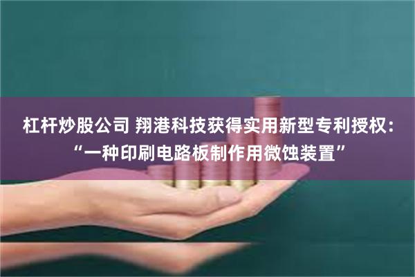 杠杆炒股公司 翔港科技获得实用新型专利授权：“一种印刷电路板制作用微蚀装置”