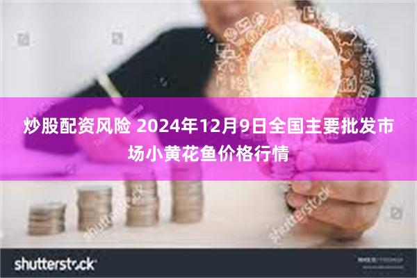 炒股配资风险 2024年12月9日全国主要批发市场小黄花鱼价格行情