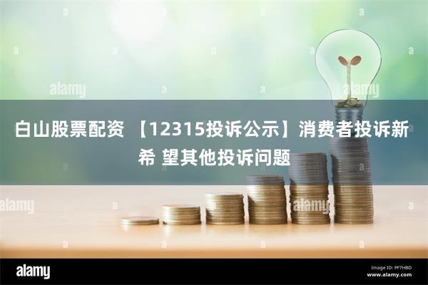 白山股票配资 【12315投诉公示】消费者投诉新 希 望其他投诉问题