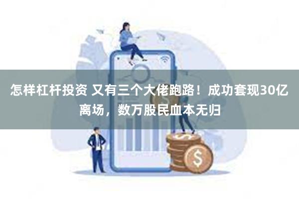 怎样杠杆投资 又有三个大佬跑路！成功套现30亿离场，数万股民血本无归