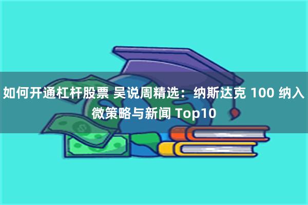 如何开通杠杆股票 吴说周精选：纳斯达克 100 纳入微策略与新闻 Top10