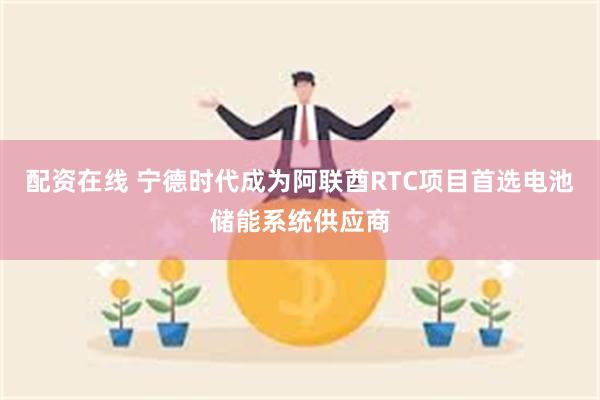 配资在线 宁德时代成为阿联酋RTC项目首选电池储能系统供应商