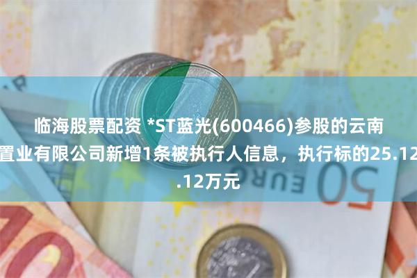 临海股票配资 *ST蓝光(600466)参股的云南白药置业有限公司新增1条被执行人信息，执行标的25.12万元