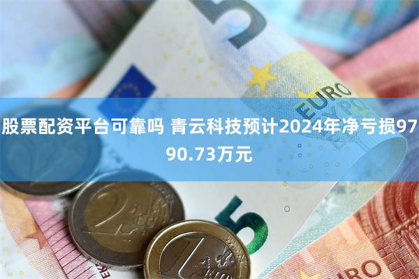 股票配资平台可靠吗 青云科技预计2024年净亏损9790.73万元