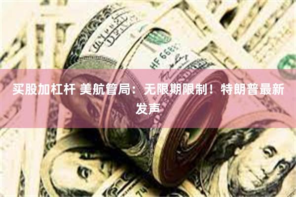 买股加杠杆 美航管局：无限期限制！特朗普最新发声