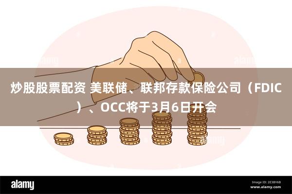 炒股股票配资 美联储、联邦存款保险公司（FDIC）、OCC将于3月6日开会