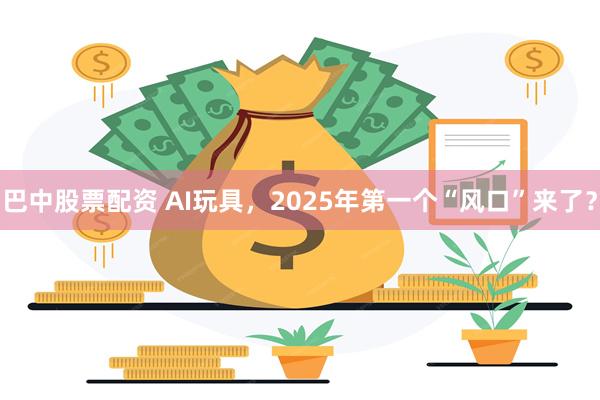 巴中股票配资 AI玩具，2025年第一个“风口”来了？