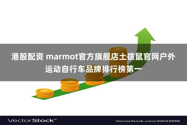 港股配资 marmot官方旗舰店土拨鼠官网户外运动自行车品牌排行榜第一