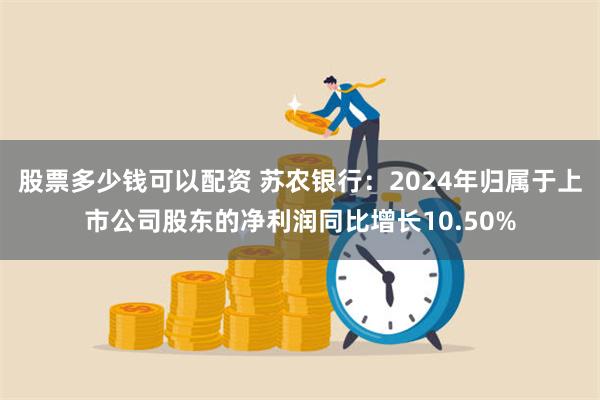 股票多少钱可以配资 苏农银行：2024年归属于上市公司股东的净利润同比增长10.50%