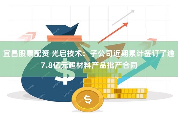 宜昌股票配资 光启技术：子公司近期累计签订了逾7.8亿元超材料产品批产合同