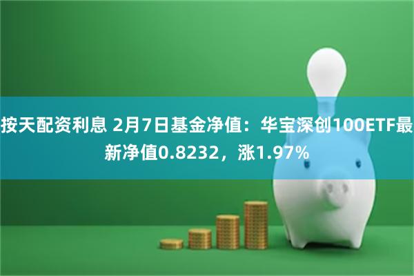 按天配资利息 2月7日基金净值：华宝深创100ETF最新净值0.8232，涨1.97%