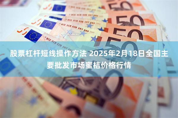 股票杠杆短线操作方法 2025年2月18日全国主要批发市场蜜桔价格行情