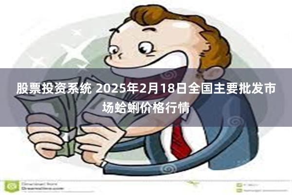 股票投资系统 2025年2月18日全国主要批发市场蛤蜊价格行情