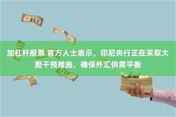 加杠杆股票 官方人士表示，印尼央行正在采取大胆干预措施，确保外汇供需平衡