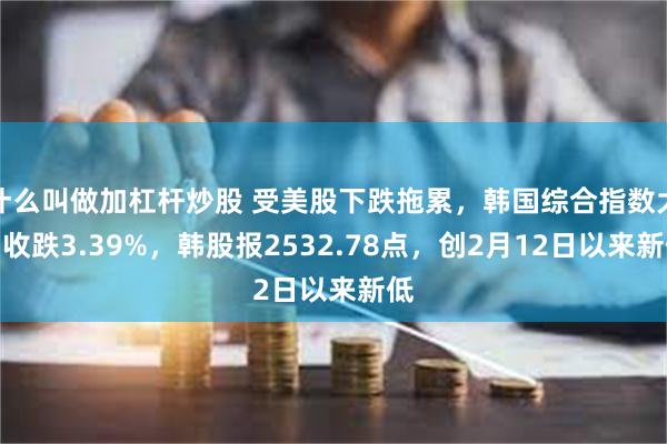 什么叫做加杠杆炒股 受美股下跌拖累，韩国综合指数大幅收跌3.39%，韩股报2532.78点，创2月12日以来新低