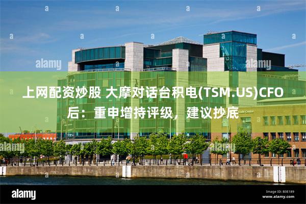 上网配资炒股 大摩对话台积电(TSM.US)CFO后：重申增持评级，建议抄底