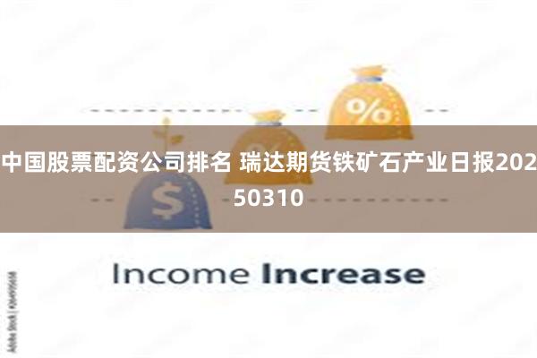 中国股票配资公司排名 瑞达期货铁矿石产业日报20250310