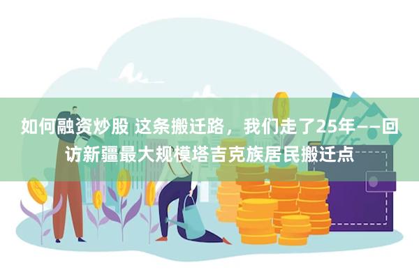 如何融资炒股 这条搬迁路，我们走了25年——回访新疆最大规模塔吉克族居民搬迁点