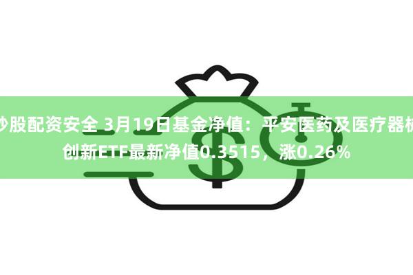 炒股配资安全 3月19日基金净值：平安医药及医疗器械创新ETF最新净值0.3515，涨0.26%