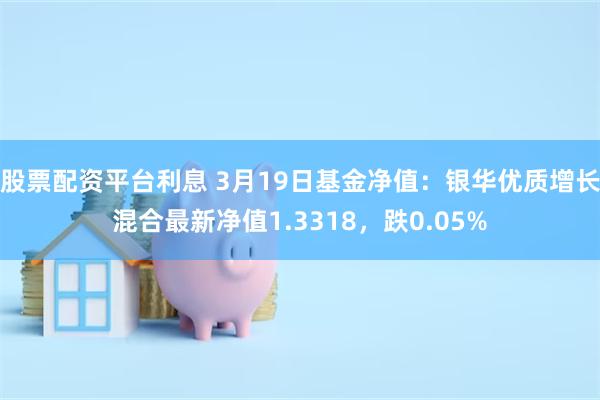 股票配资平台利息 3月19日基金净值：银华优质增长混合最新净值1.3318，跌0.05%