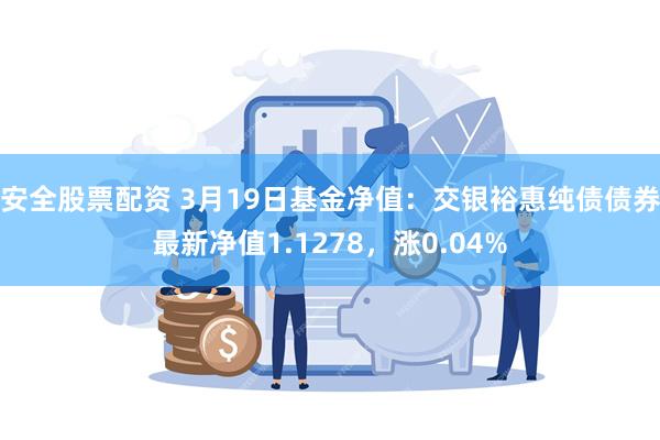 安全股票配资 3月19日基金净值：交银裕惠纯债债券最新净值1.1278，涨0.04%